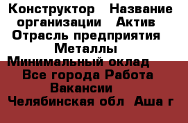 Конструктор › Название организации ­ Актив › Отрасль предприятия ­ Металлы › Минимальный оклад ­ 1 - Все города Работа » Вакансии   . Челябинская обл.,Аша г.